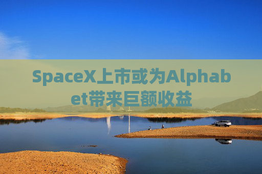 SpaceX上市或为Alphabet带来巨额收益