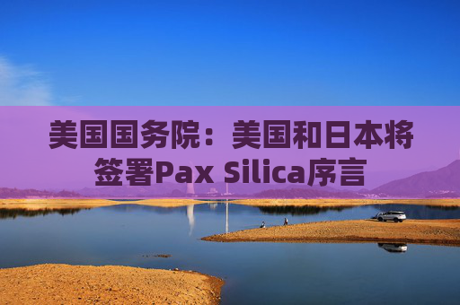 美国国务院：美国和日本将签署Pax Silica序言  第1张