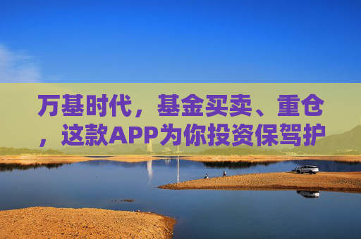 万基时代，基金买卖、重仓，这款APP为你投资保驾护航