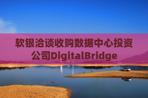软银洽谈收购数据中心投资公司DigitalBridge