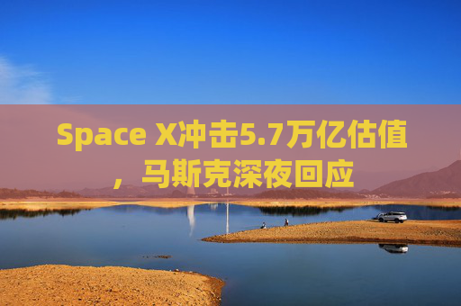 Space X冲击5.7万亿估值，马斯克深夜回应