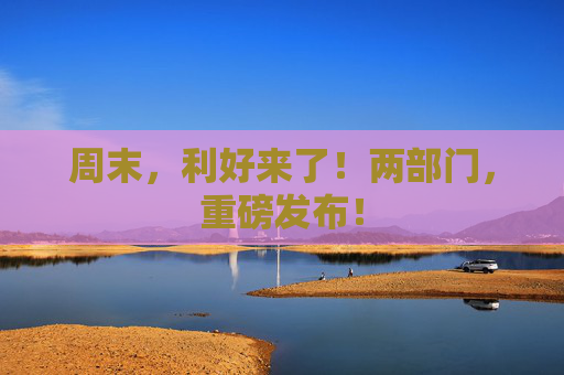 周末，利好来了！两部门，重磅发布！