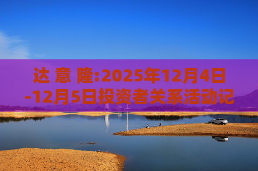 达 意 隆:2025年12月4日-12月5日投资者关系活动记录表