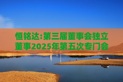 恒铭达:第三届董事会独立董事2025年第五次专门会议决议