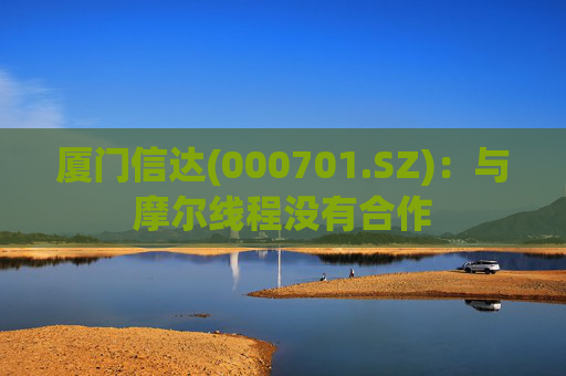 厦门信达(000701.SZ)：与摩尔线程没有合作