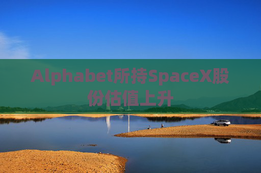 Alphabet所持SpaceX股份估值上升