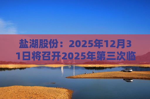 盐湖股份：2025年12月31日将召开2025年第三次临时股东会