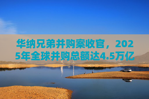 华纳兄弟并购案收官，2025年全球并购总额达4.5万亿美元  第1张