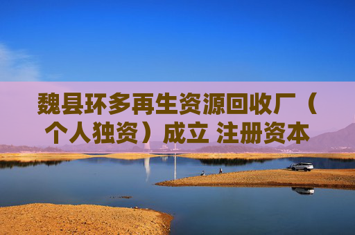 魏县环多再生资源回收厂（个人独资）成立 注册资本10万人民币