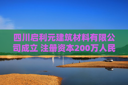 四川启利元建筑材料有限公司成立 注册资本200万人民币