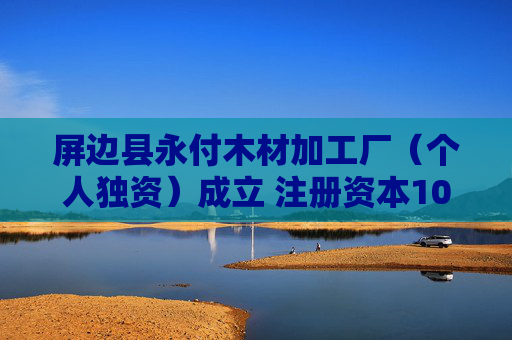 屏边县永付木材加工厂（个人独资）成立 注册资本10万人民币