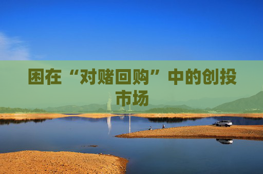 困在“对赌回购”中的创投市场  第1张