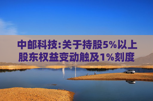 中邮科技:关于持股5%以上股东权益变动触及1%刻度的提示性公告