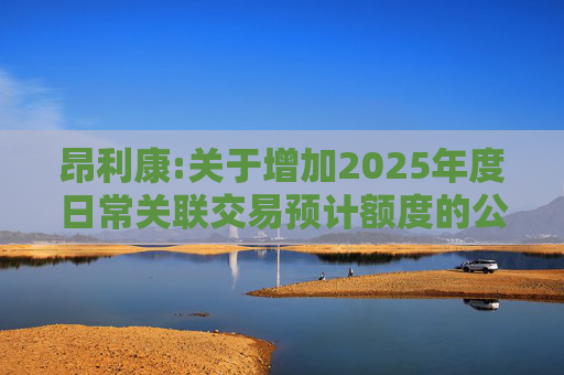昂利康:关于增加2025年度日常关联交易预计额度的公告