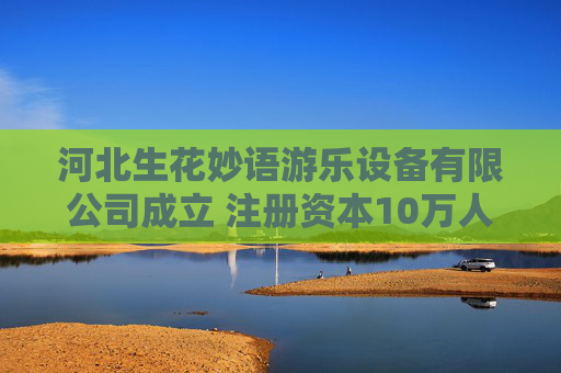 河北生花妙语游乐设备有限公司成立 注册资本10万人民币