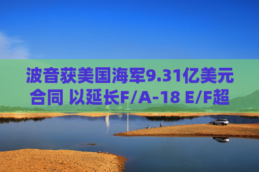 波音获美国海军9.31亿美元合同 以延长F/A-18 E/F超级大黄蜂战机的服役寿命