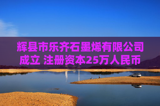 辉县市乐齐石墨烯有限公司成立 注册资本25万人民币