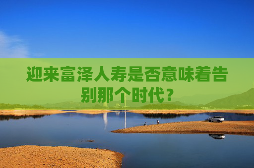 迎来富泽人寿是否意味着告别那个时代？  第1张
