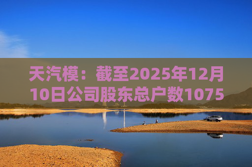 天汽模：截至2025年12月10日公司股东总户数107510户
