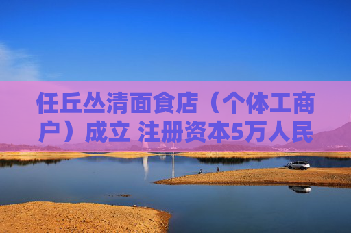 任丘丛清面食店（个体工商户）成立 注册资本5万人民币
