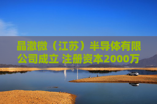 晶澈微（江苏）半导体有限公司成立 注册资本2000万人民币