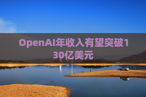 OpenAI年收入有望突破130亿美元