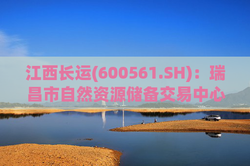 江西长运(600561.SH)：瑞昌市自然资源储备交易中心拟以4587.07万元对瑞昌汽车站土地使用权及地上建筑物进行收储