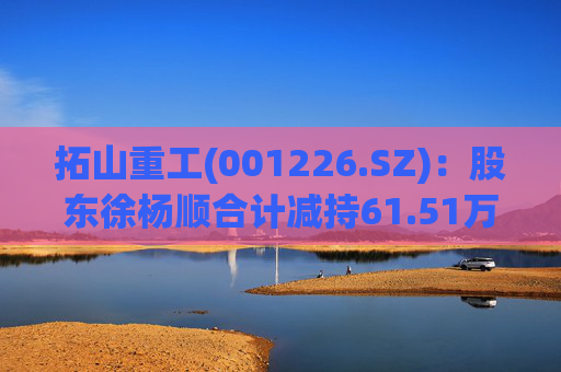 拓山重工(001226.SZ)：股东徐杨顺合计减持61.51万股公司股份
