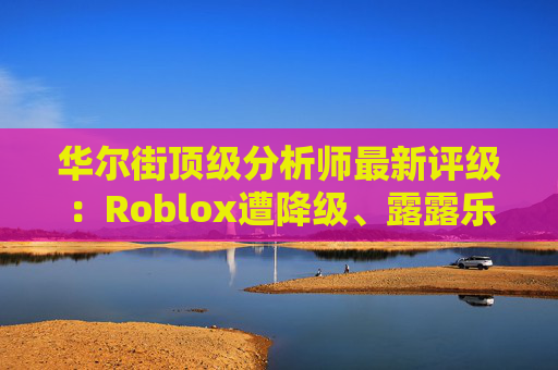 华尔街顶级分析师最新评级：Roblox遭降级、露露乐蒙获上调