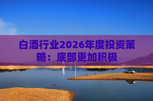 白酒行业2026年度投资策略：底部更加积极  第1张