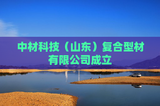 中材科技（山东）复合型材有限公司成立