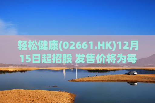 轻松健康(02661.HK)12月15日起招股 发售价将为每股22.68港元