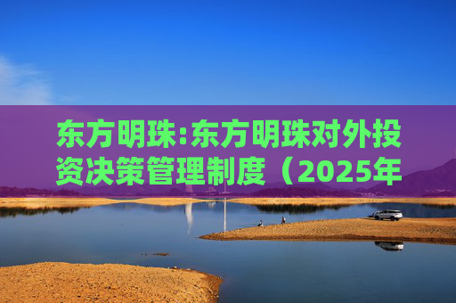东方明珠:东方明珠对外投资决策管理制度（2025年12月修订）