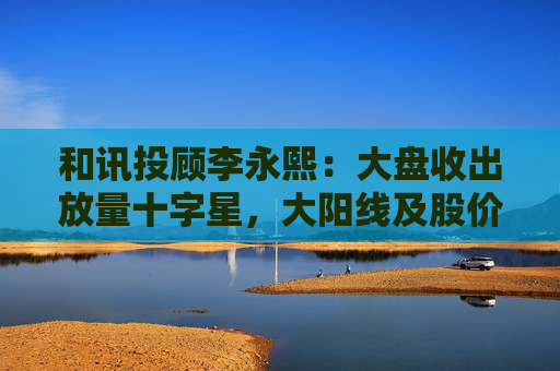 和讯投顾李永熙：大盘收出放量十字星，大阳线及股价提升是关键