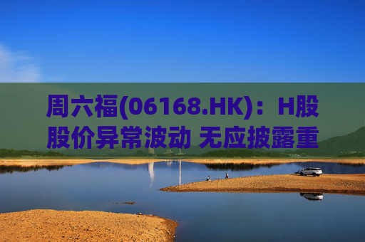 周六福(06168.HK)：H股股价异常波动 无应披露重大信息  第1张