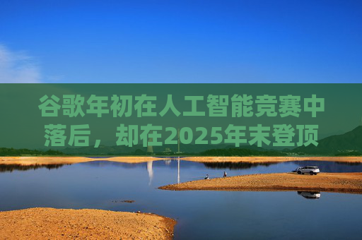 谷歌年初在人工智能竞赛中落后，却在2025年末登顶行业榜首