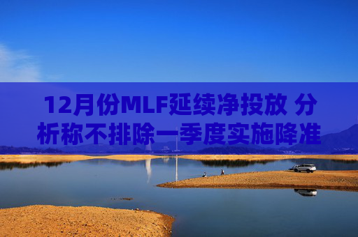 12月份MLF延续净投放 分析称不排除一季度实施降准的可能  第1张