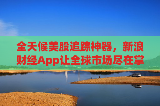 全天候美股追踪神器，新浪财经App让全球市场尽在掌握  第1张