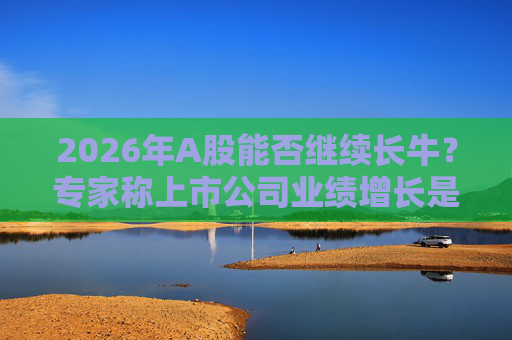 2026年A股能否继续长牛？专家称上市公司业绩增长是关键  第1张