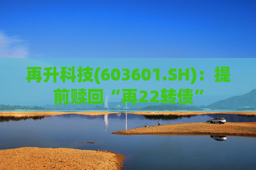 再升科技(603601.SH)：提前赎回“再22转债”