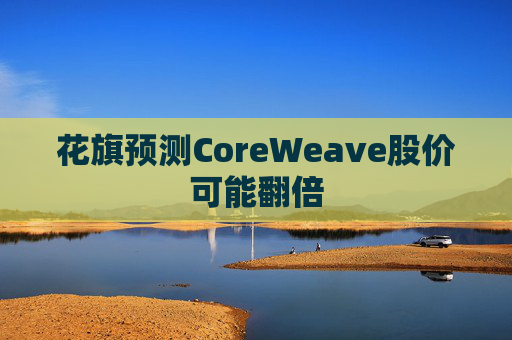 花旗预测CoreWeave股价可能翻倍