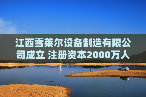 江西雪莱尔设备制造有限公司成立 注册资本2000万人民币