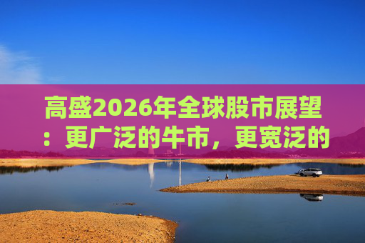 高盛2026年全球股市展望：更广泛的牛市，更宽泛的AI受益者  第1张