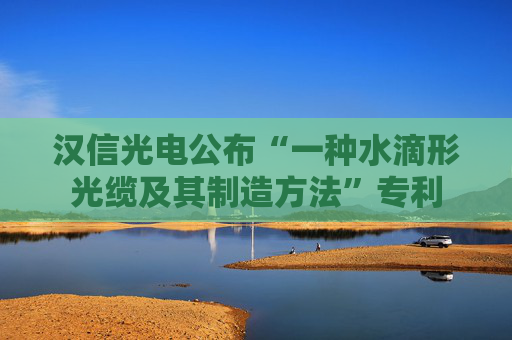 汉信光电公布“一种水滴形光缆及其制造方法”专利
