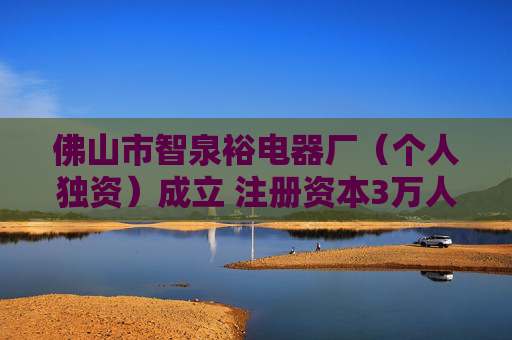 佛山市智泉裕电器厂（个人独资）成立 注册资本3万人民币