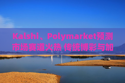 Kalshi、Polymarket预测市场赛道火热 传统博彩与加密平台扎堆入局