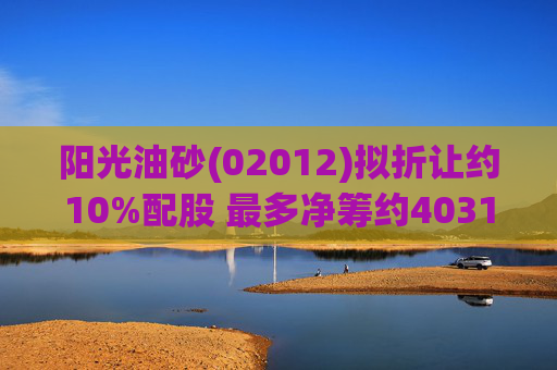 阳光油砂(02012)拟折让约10%配股 最多净筹约4031.8万港元