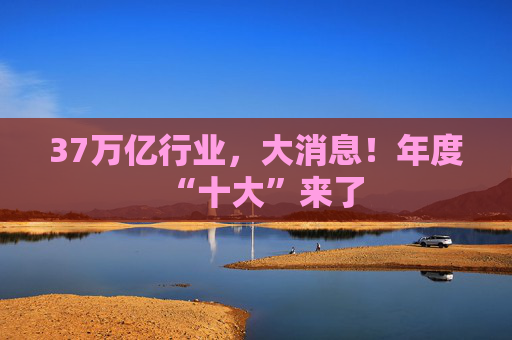 37万亿行业，大消息！年度“十大”来了