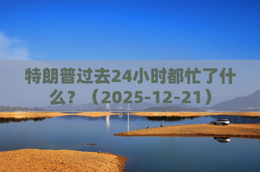 特朗普过去24小时都忙了什么？（2025-12-21）