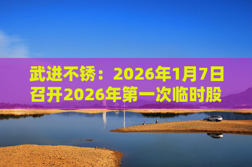 武进不锈：2026年1月7日召开2026年第一次临时股东会